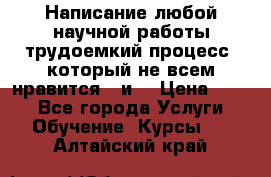 Написание любой научной работы трудоемкий процесс, который не всем нравится...и  › Цена ­ 550 - Все города Услуги » Обучение. Курсы   . Алтайский край